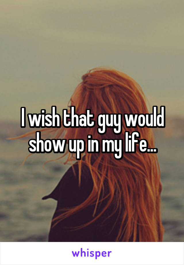 I wish that guy would show up in my life...