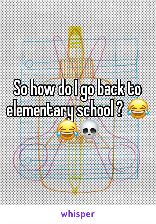 So how do I go back to elementary school ? 😂😂💀