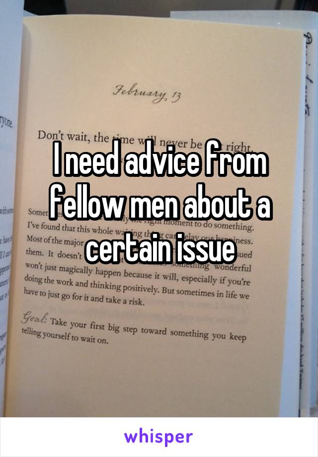 I need advice from fellow men about a certain issue

