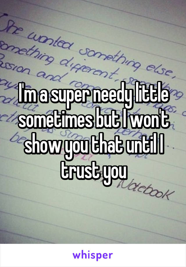 I'm a super needy little sometimes but I won't show you that until I trust you