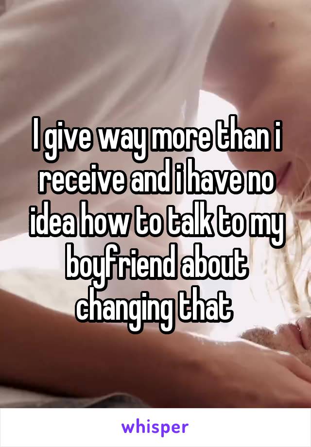 I give way more than i receive and i have no idea how to talk to my boyfriend about changing that 
