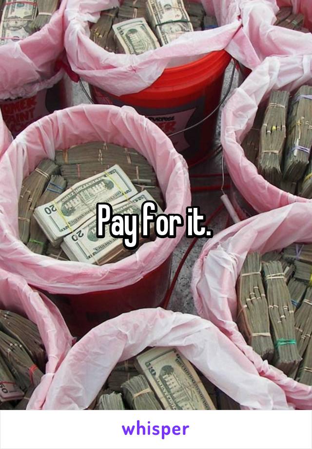Pay for it. 