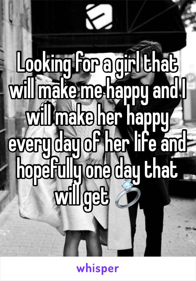 Looking for a girl that will make me happy and I will make her happy every day of her life and hopefully one day that will get 💍