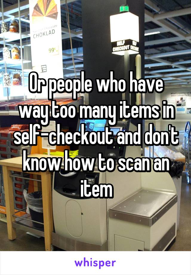 Or people who have way too many items in self-checkout and don't know how to scan an item
