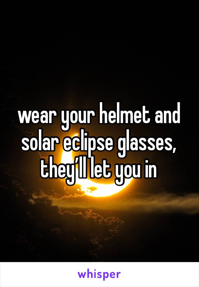 wear your helmet and solar eclipse glasses, they’ll let you in