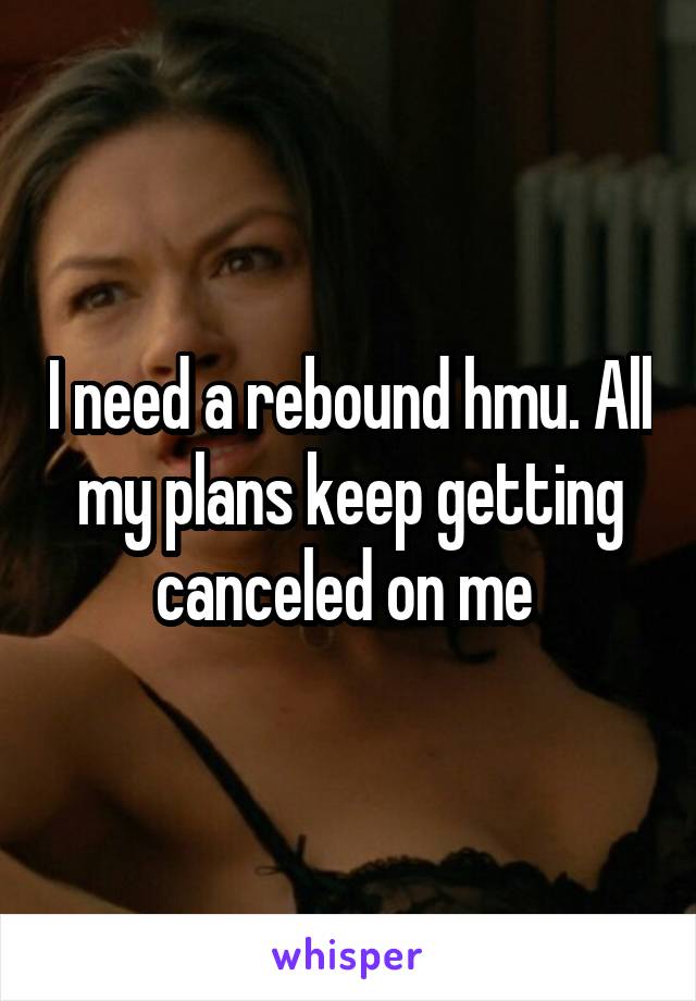 I need a rebound hmu. All my plans keep getting canceled on me 