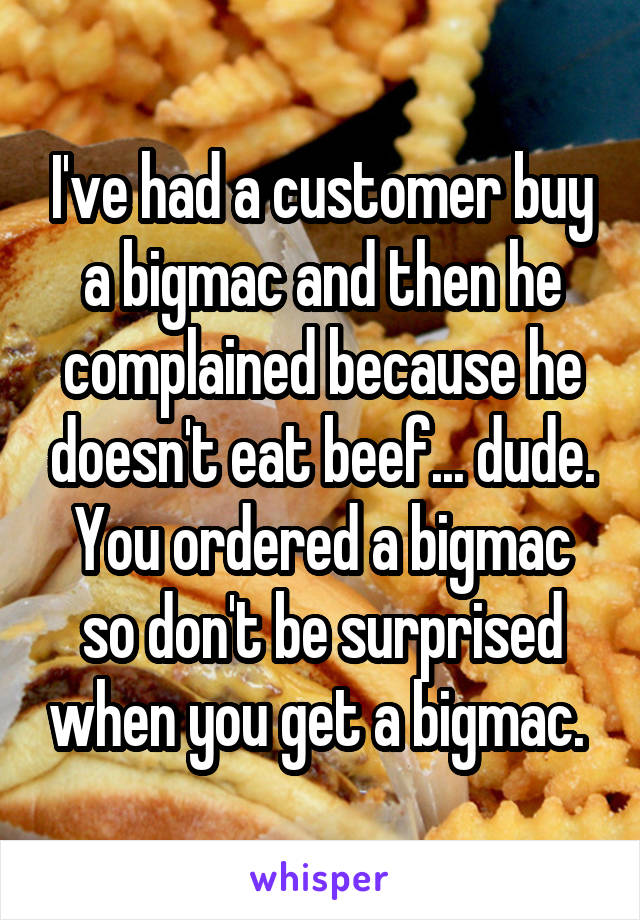 I've had a customer buy a bigmac and then he complained because he doesn't eat beef... dude. You ordered a bigmac so don't be surprised when you get a bigmac. 