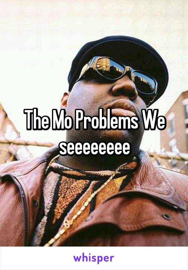 The Mo Problems We seeeeeeee