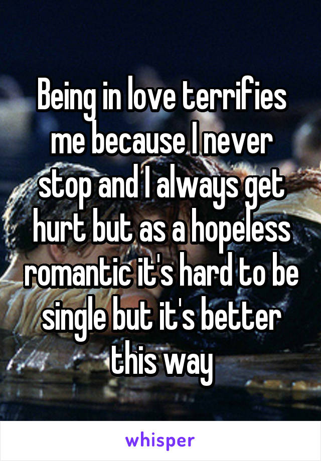 Being in love terrifies me because I never stop and I always get hurt but as a hopeless romantic it's hard to be single but it's better this way