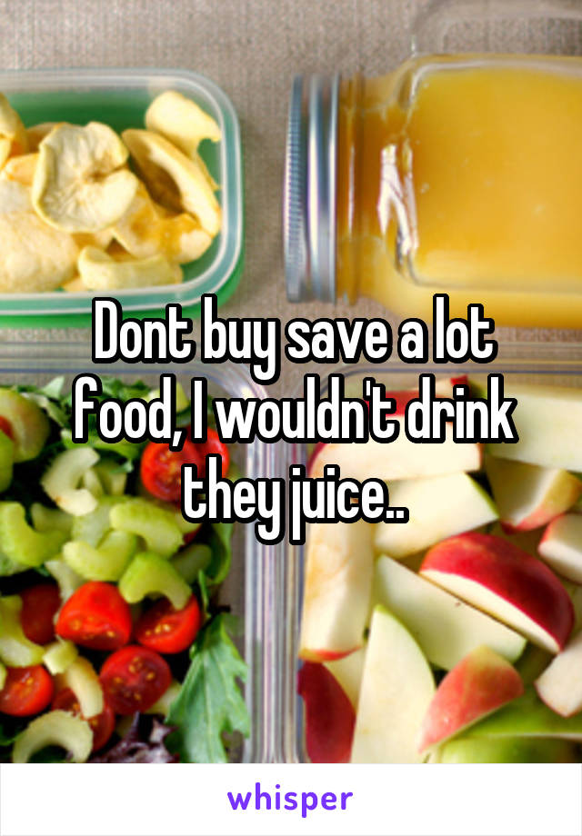 Dont buy save a lot food, I wouldn't drink they juice..