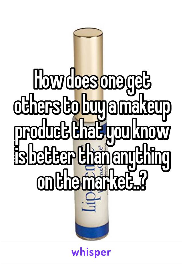 How does one get others to buy a makeup product that you know is better than anything on the market..?