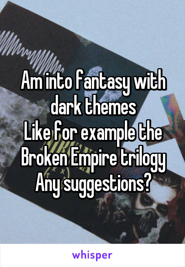 Am into fantasy with dark themes
Like for example the Broken Empire trilogy
Any suggestions?