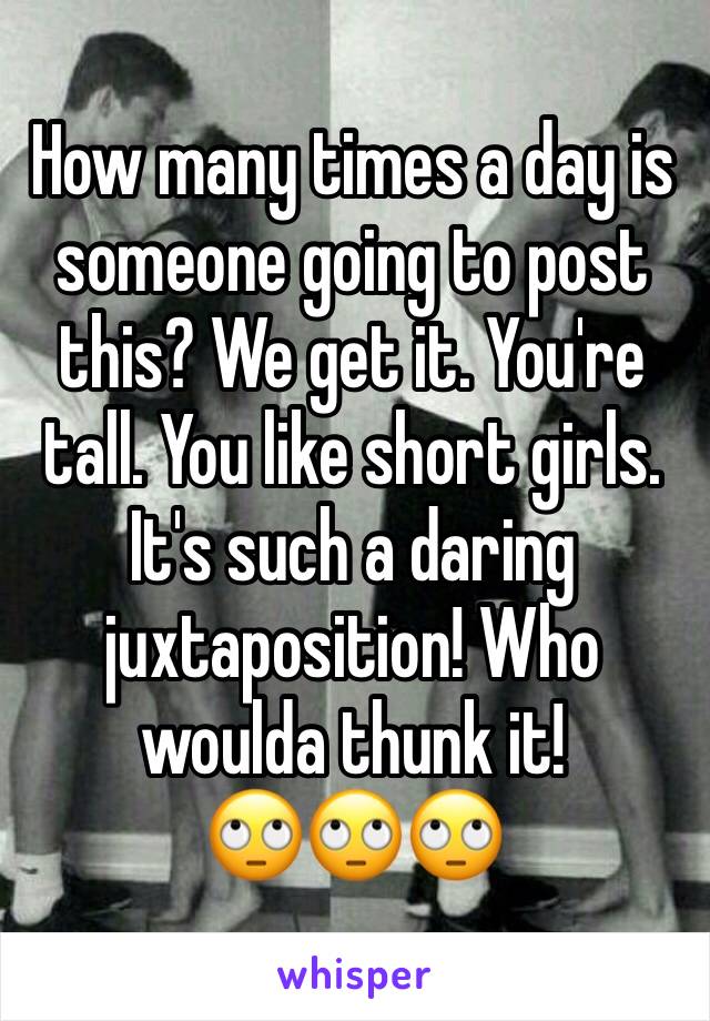 How many times a day is someone going to post this? We get it. You're tall. You like short girls. It's such a daring juxtaposition! Who woulda thunk it! 
🙄🙄🙄