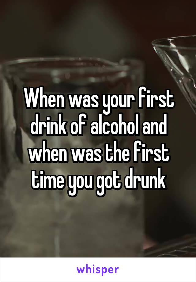 When was your first drink of alcohol and when was the first time you got drunk