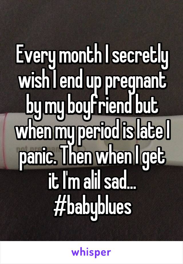 Every month I secretly wish I end up pregnant by my boyfriend but when my period is late I panic. Then when I get it I'm alil sad... #babyblues