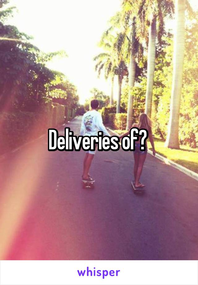 Deliveries of? 