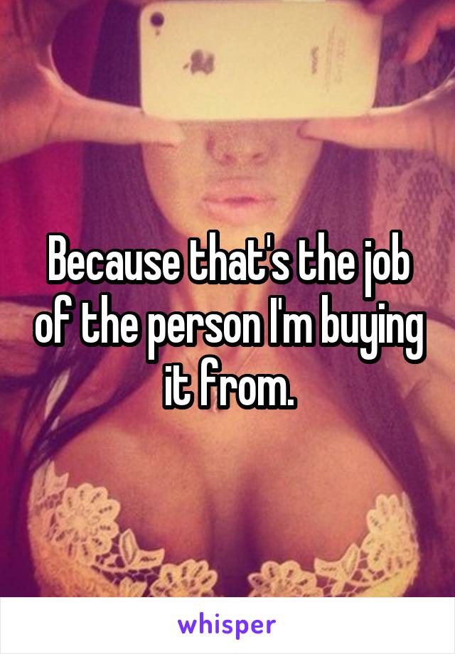 Because that's the job of the person I'm buying it from.