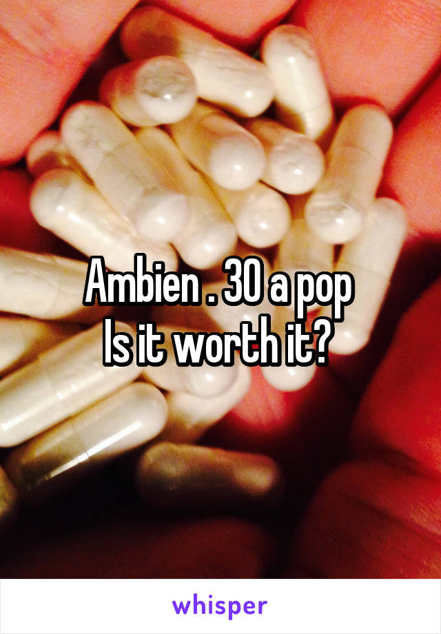Ambien . 30 a pop 
Is it worth it? 