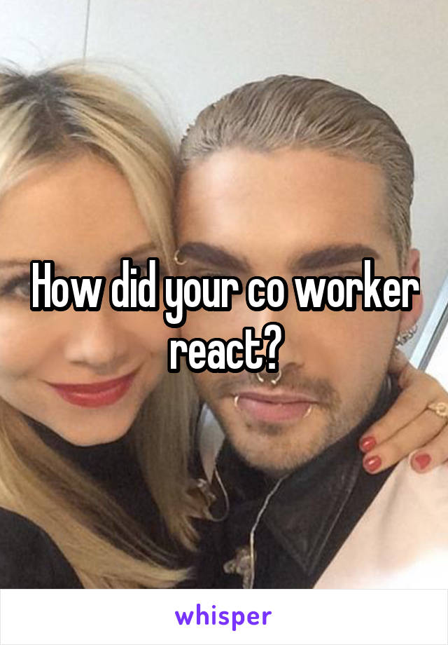 How did your co worker react?