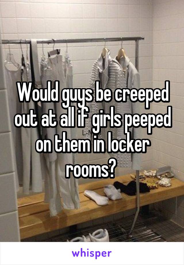 Would guys be creeped out at all if girls peeped on them in locker rooms? 