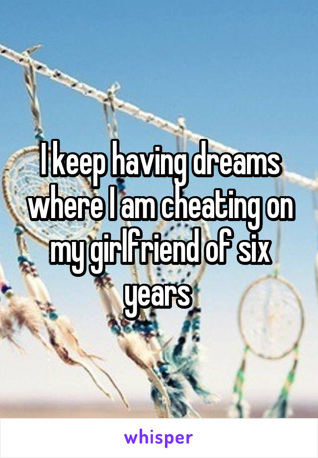 I keep having dreams where I am cheating on my girlfriend of six years 