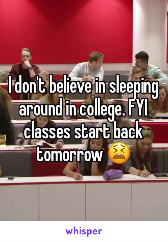 I don't believe in sleeping around in college. FYI classes start back tomorrow 😫
