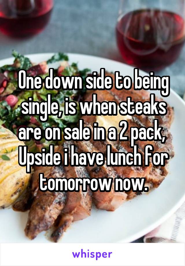 One down side to being single, is when steaks are on sale in a 2 pack, 
Upside i have lunch for tomorrow now.