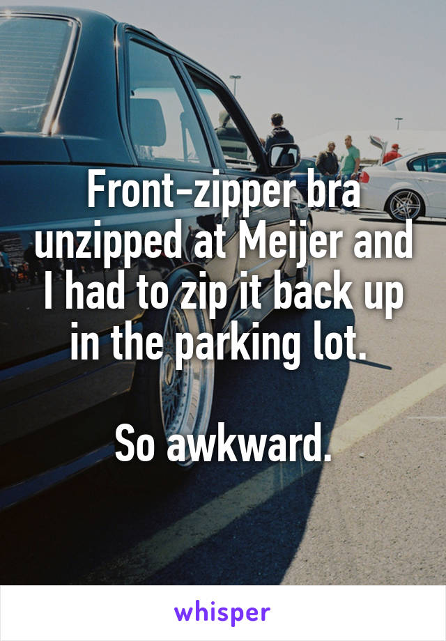 Front-zipper bra unzipped at Meijer and I had to zip it back up in the parking lot. 

So awkward.