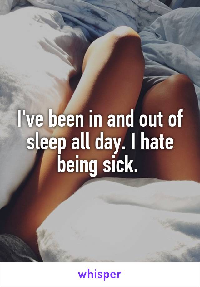 I've been in and out of sleep all day. I hate being sick. 