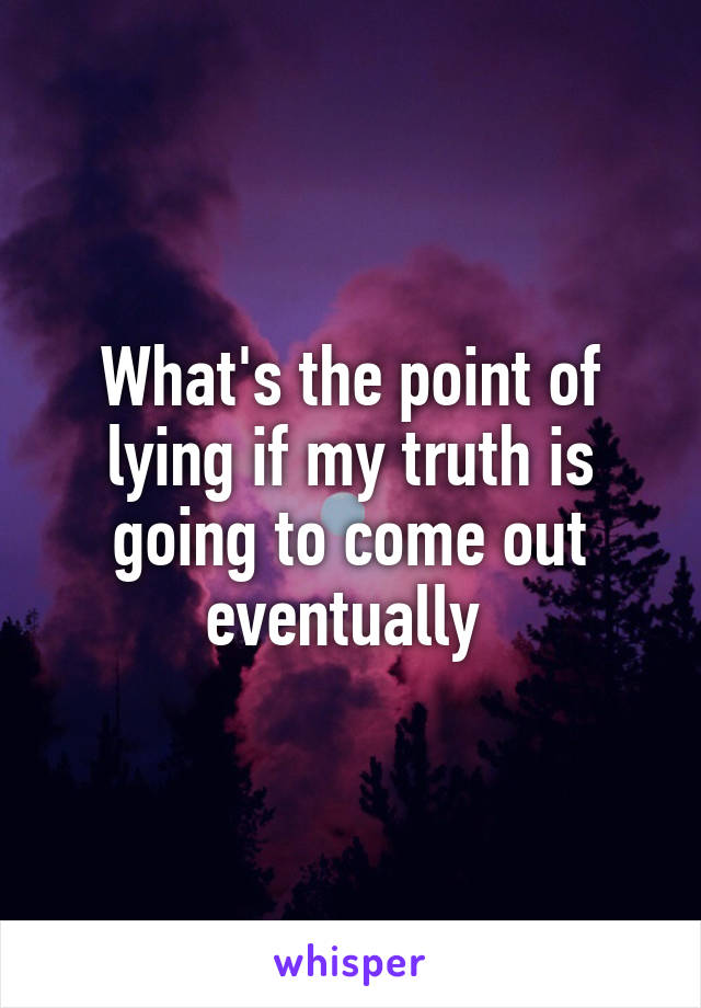 What's the point of lying if my truth is going to come out eventually 