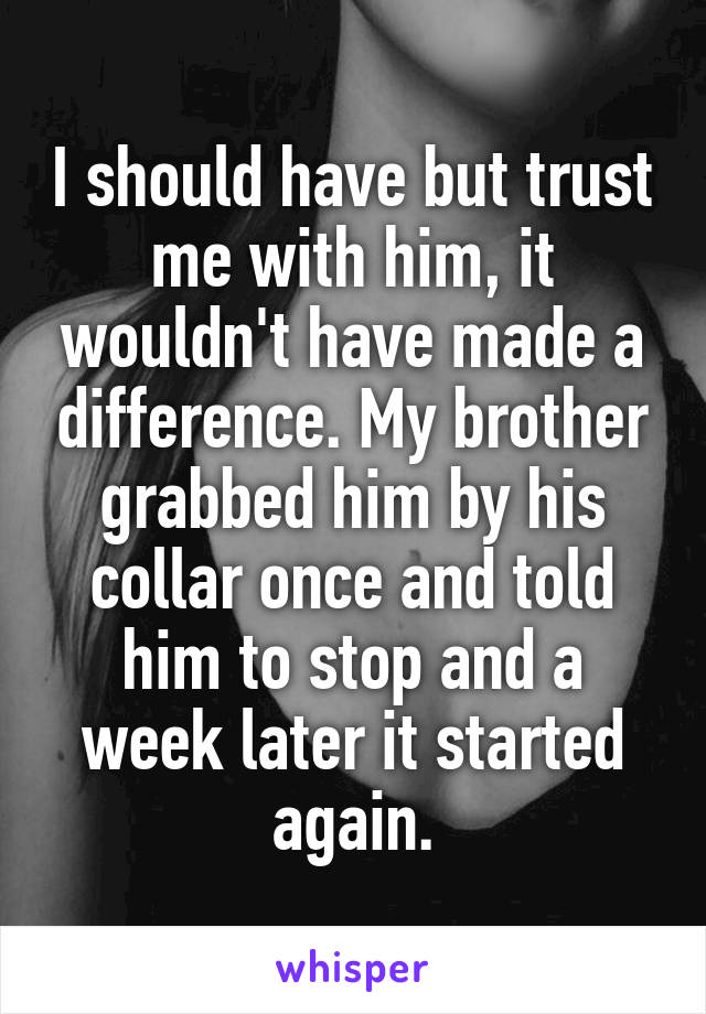 I should have but trust me with him, it wouldn't have made a difference. My brother grabbed him by his collar once and told him to stop and a week later it started again.