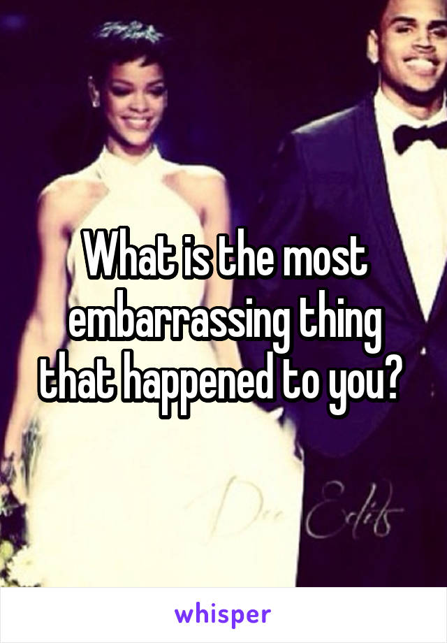What is the most embarrassing thing that happened to you? 