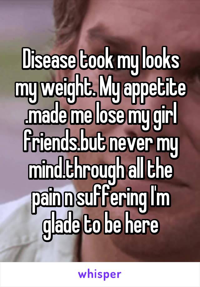 Disease took my looks my weight. My appetite .made me lose my girl friends.but never my mind.through all the pain n suffering I'm glade to be here