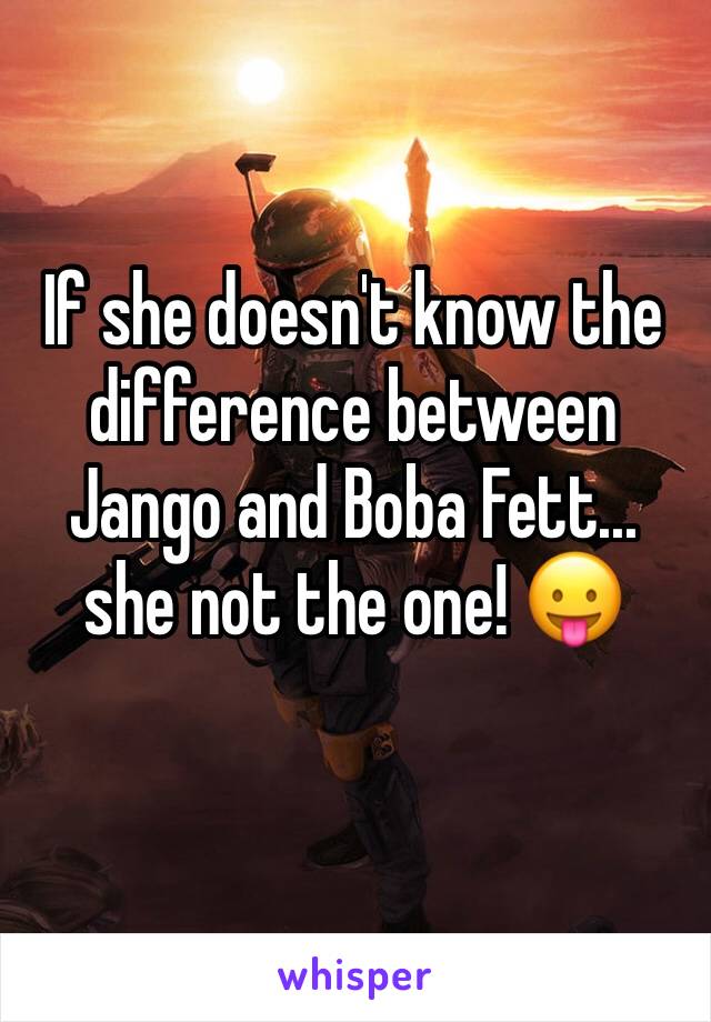 If she doesn't know the difference between Jango and Boba Fett... she not the one! 😛