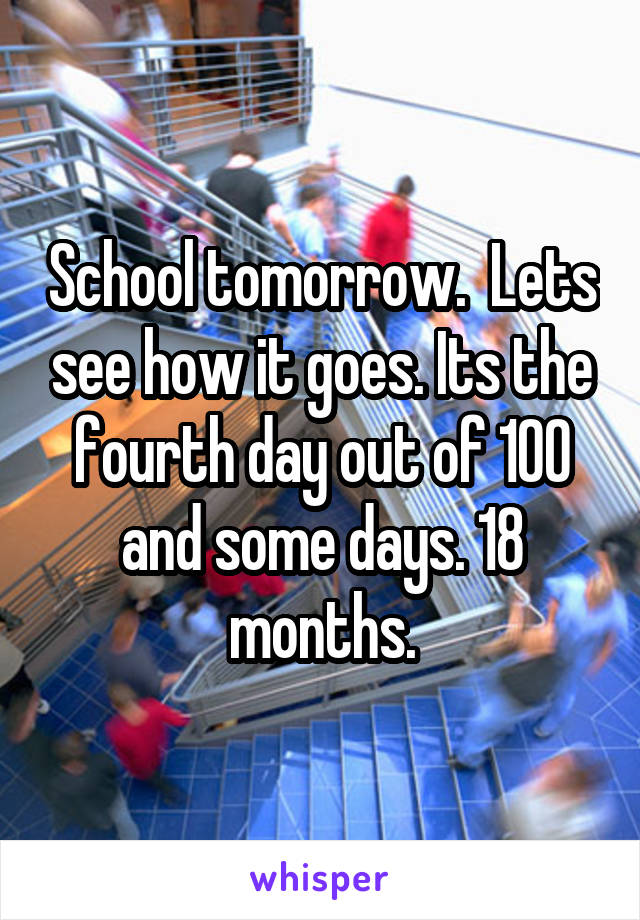 School tomorrow.  Lets see how it goes. Its the fourth day out of 100 and some days. 18 months.
