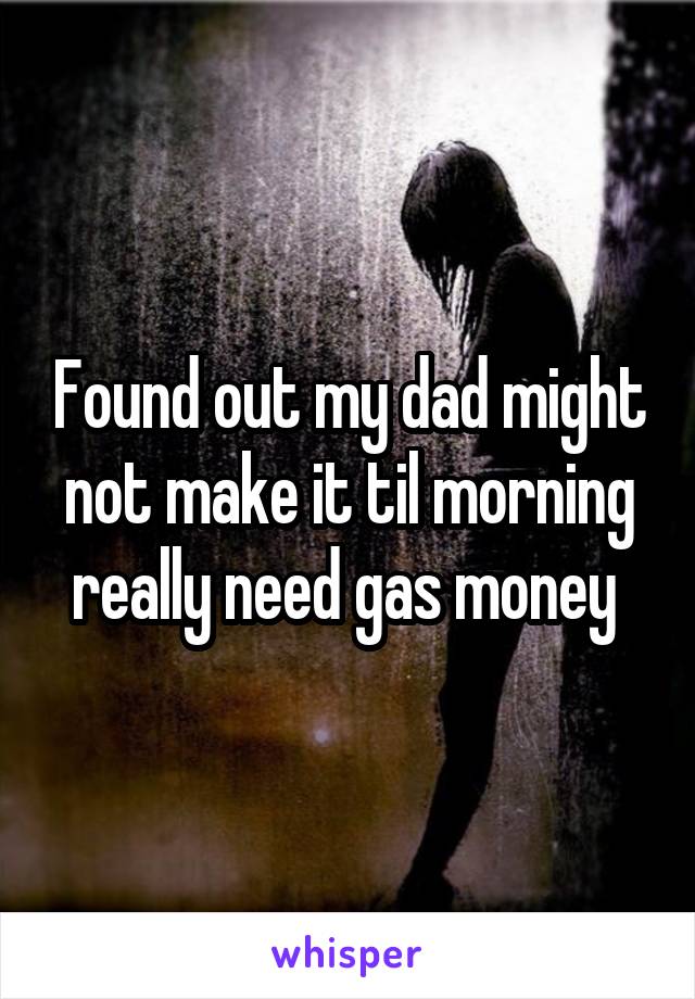 Found out my dad might not make it til morning really need gas money 