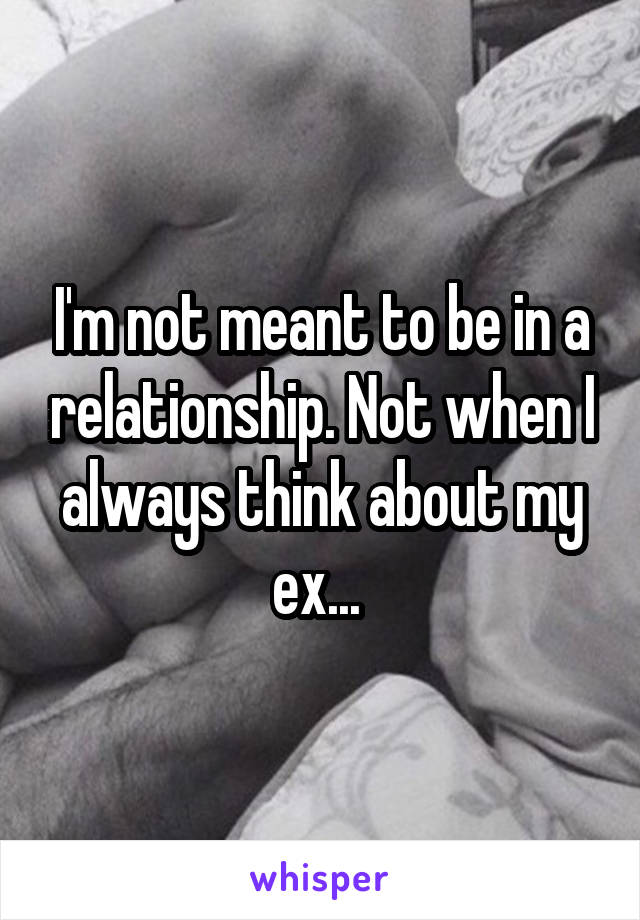 I'm not meant to be in a relationship. Not when I always think about my ex... 