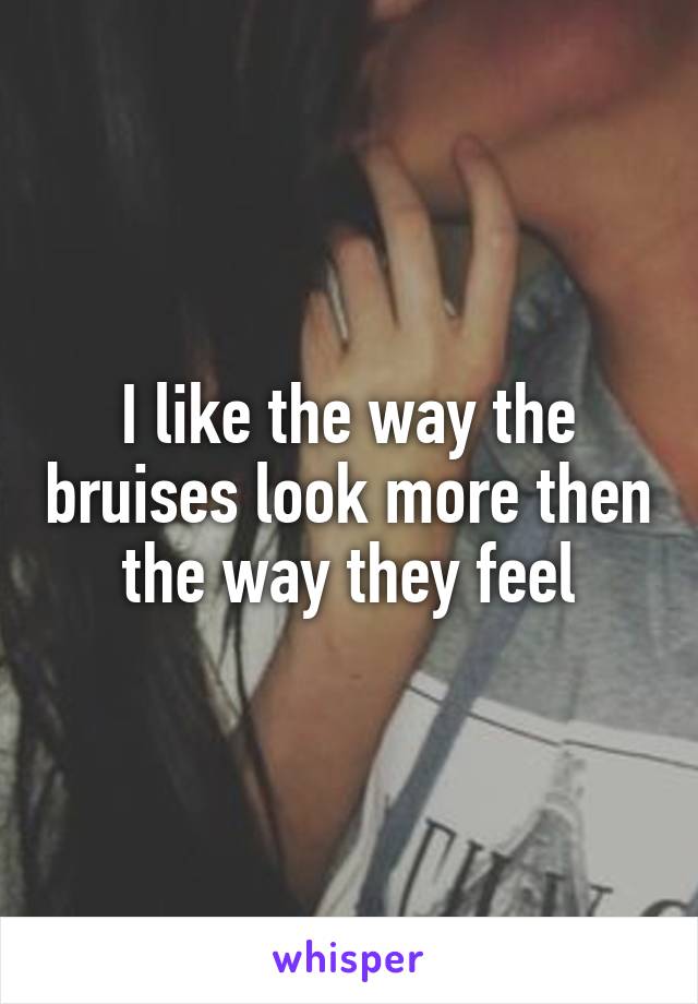 I like the way the bruises look more then the way they feel