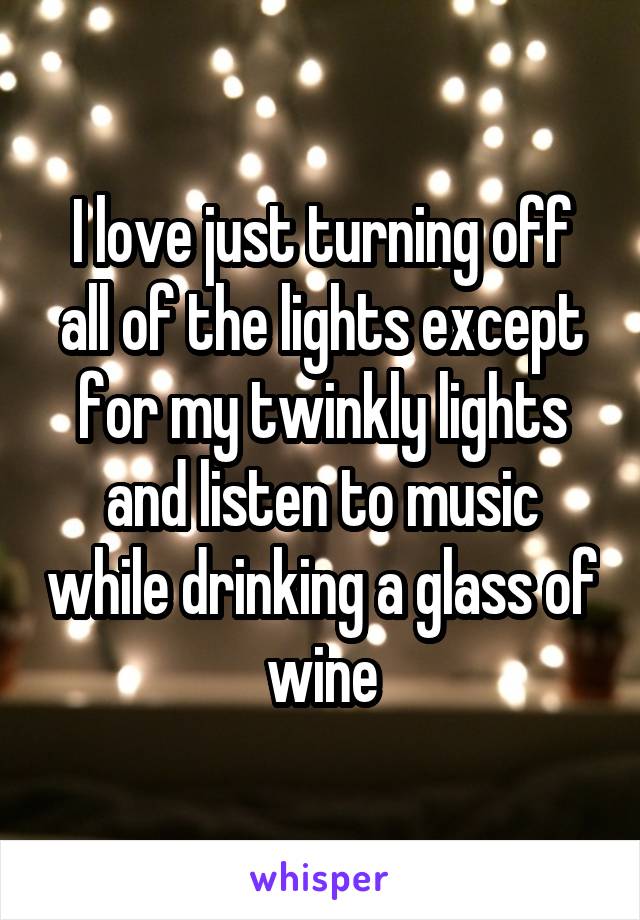 I love just turning off all of the lights except for my twinkly lights and listen to music while drinking a glass of wine