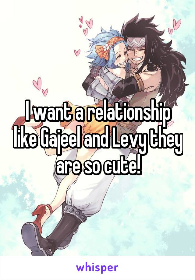 I want a relationship like Gajeel and Levy they are so cute!