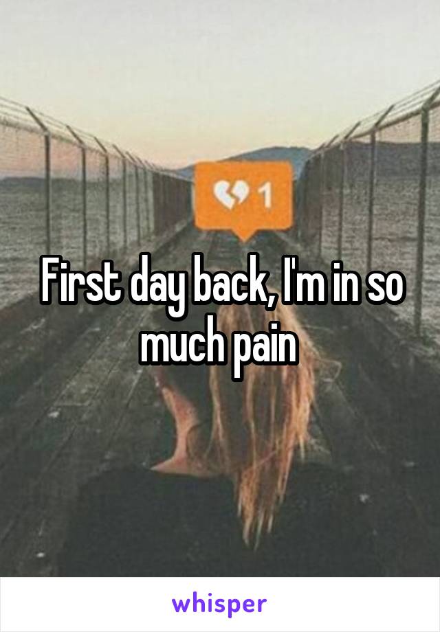 First day back, I'm in so much pain 