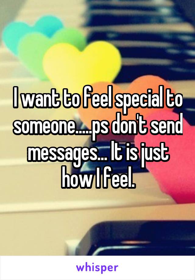 I want to feel special to someone.....ps don't send messages... It is just how I feel.