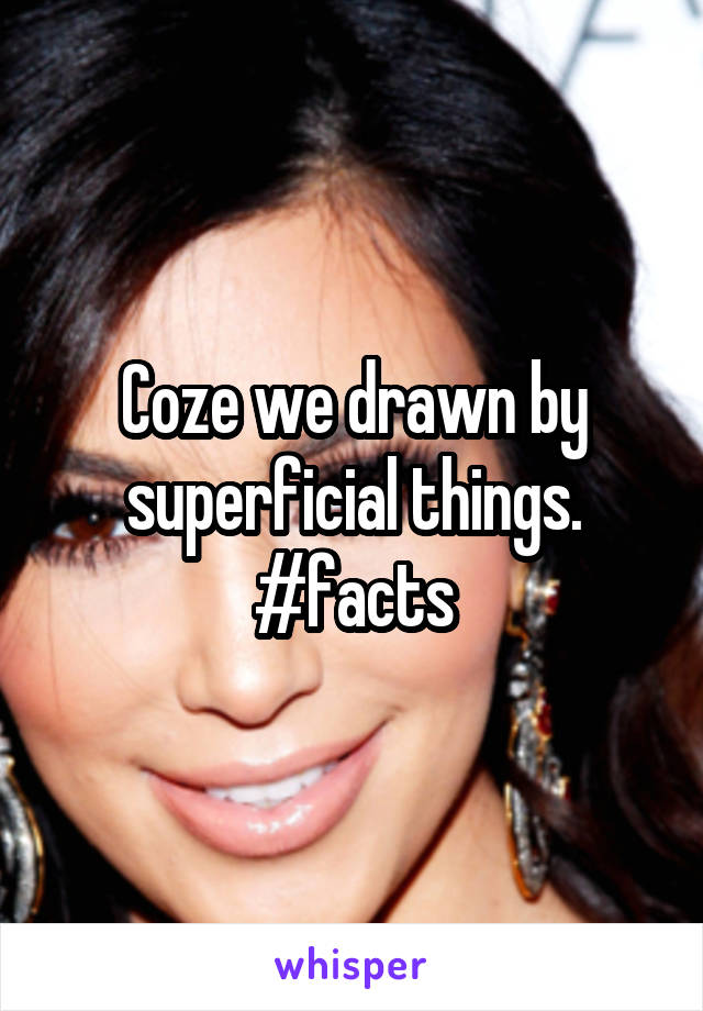 Coze we drawn by superficial things. #facts