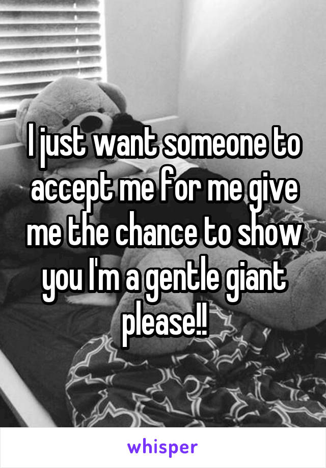 I just want someone to accept me for me give me the chance to show you I'm a gentle giant please!!