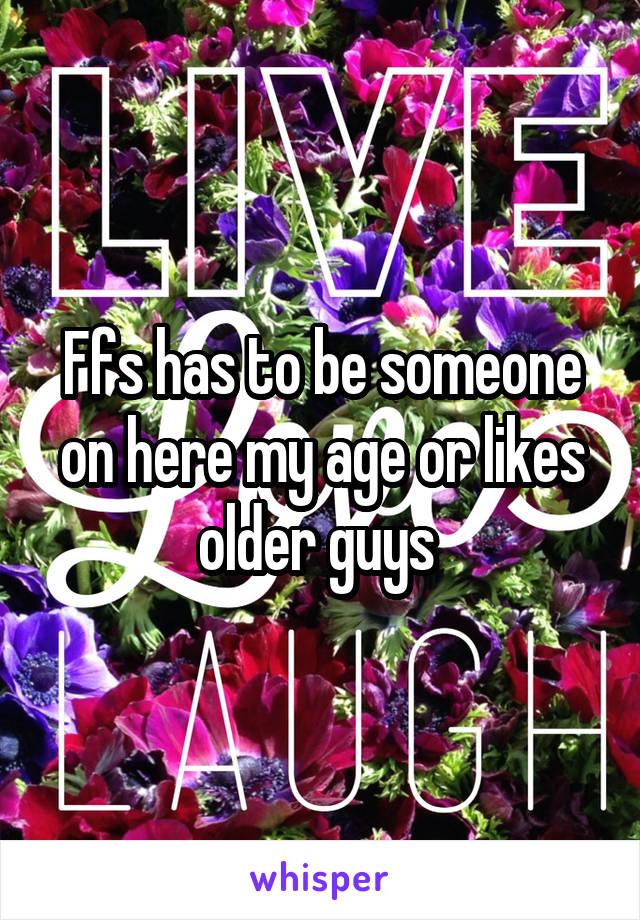Ffs has to be someone on here my age or likes older guys 