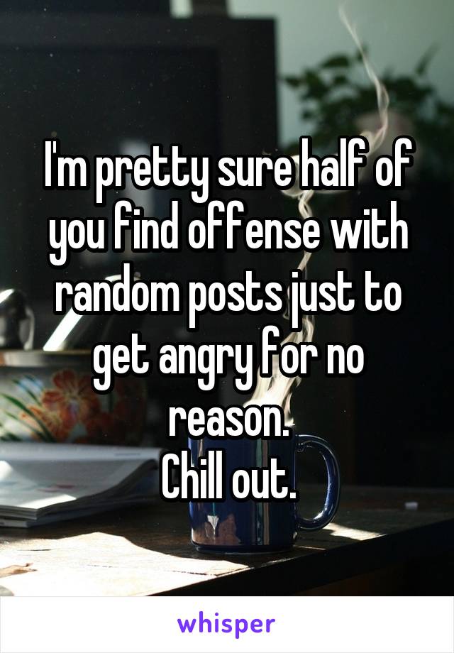 I'm pretty sure half of you find offense with random posts just to get angry for no reason.
Chill out.