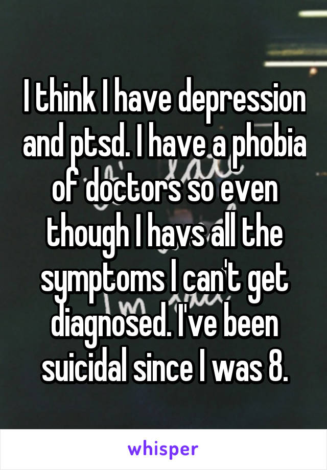 I think I have depression and ptsd. I have a phobia of doctors so even though I havs all the symptoms I can't get diagnosed. I've been suicidal since I was 8.