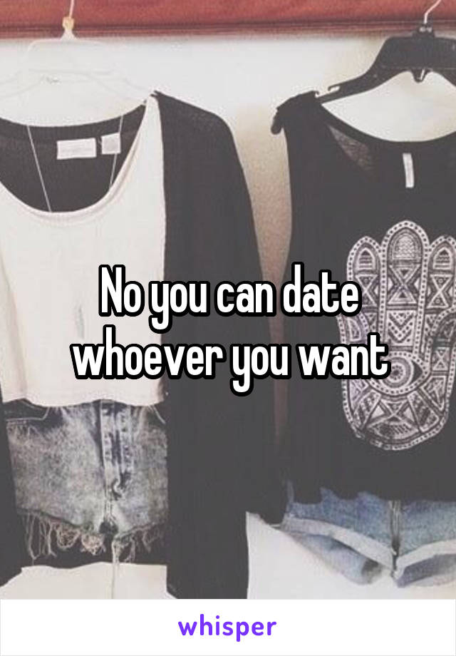 No you can date whoever you want