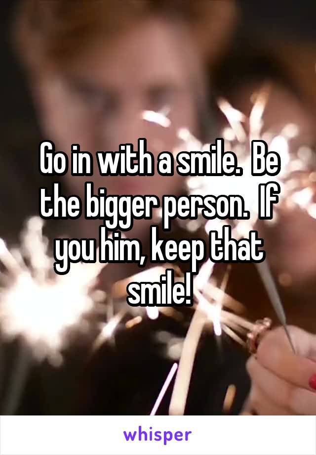 Go in with a smile.  Be the bigger person.  If you him, keep that smile!