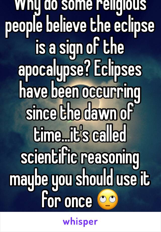Why do some religious people believe the eclipse is a sign of the apocalypse? Eclipses have been occurring since the dawn of time...it's called scientific reasoning maybe you should use it for once 🙄